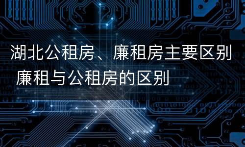 湖北公租房、廉租房主要区别 廉租与公租房的区别