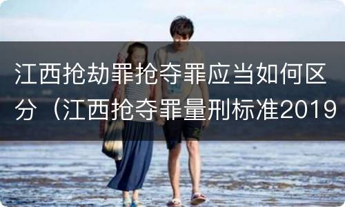 江西抢劫罪抢夺罪应当如何区分（江西抢夺罪量刑标准2019）