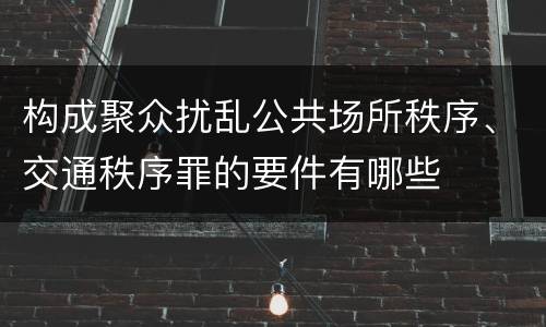 构成聚众扰乱公共场所秩序、交通秩序罪的要件有哪些