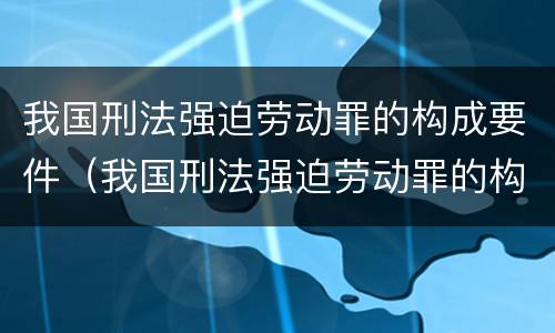 我国刑法强迫劳动罪的构成要件（我国刑法强迫劳动罪的构成要件是）