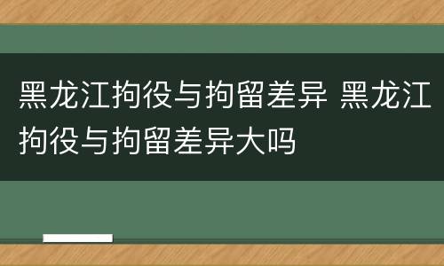 黑龙江拘役与拘留差异 黑龙江拘役与拘留差异大吗