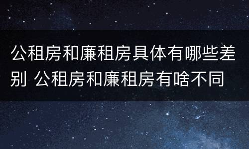 公租房和廉租房具体有哪些差别 公租房和廉租房有啥不同