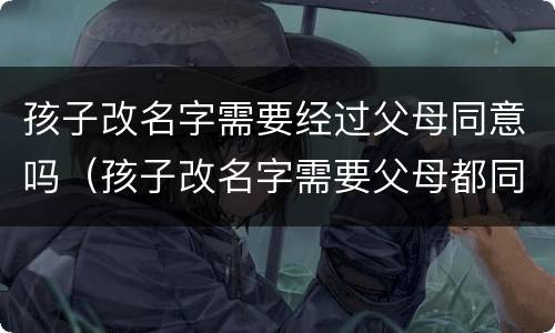 孩子改名字需要经过父母同意吗（孩子改名字需要父母都同意吗）