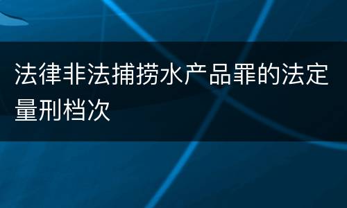 法律非法捕捞水产品罪的法定量刑档次