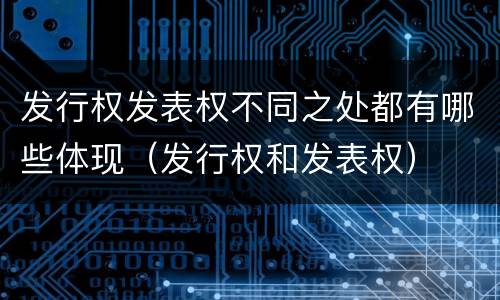 发行权发表权不同之处都有哪些体现（发行权和发表权）