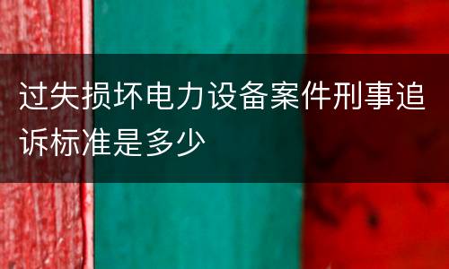 过失损坏电力设备案件刑事追诉标准是多少