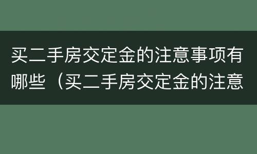 买二手房交定金的注意事项有哪些（买二手房交定金的注意事项有哪些问题）