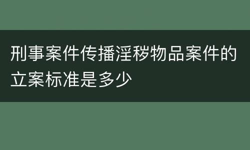 刑事案件传播淫秽物品案件的立案标准是多少