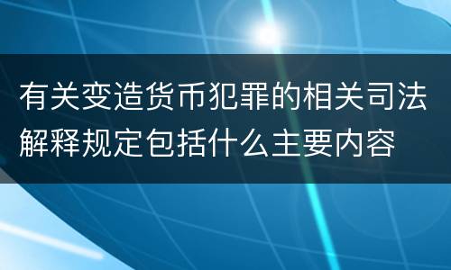 有关变造货币犯罪的相关司法解释规定包括什么主要内容