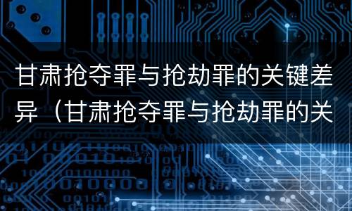 甘肃抢夺罪与抢劫罪的关键差异（甘肃抢夺罪与抢劫罪的关键差异是）