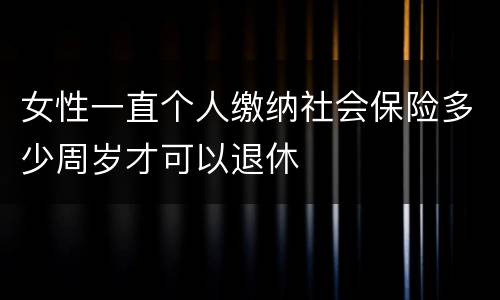 女性一直个人缴纳社会保险多少周岁才可以退休
