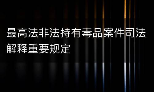 最高法非法持有毒品案件司法解释重要规定