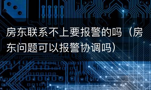 房东联系不上要报警的吗（房东问题可以报警协调吗）