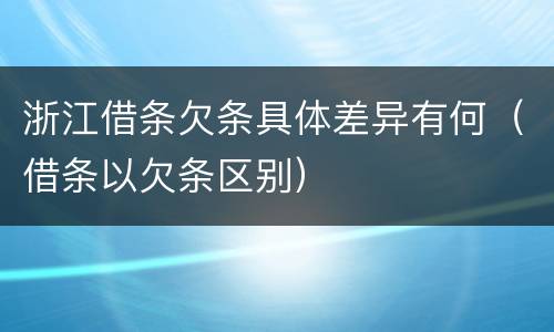 浙江借条欠条具体差异有何（借条以欠条区别）