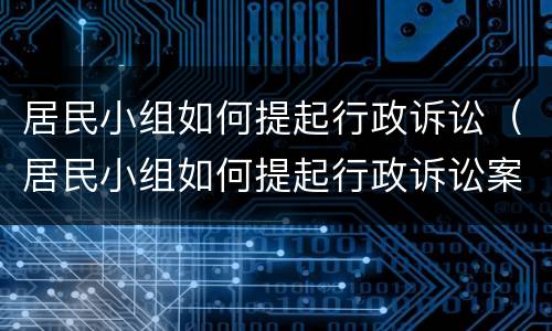 居民小组如何提起行政诉讼（居民小组如何提起行政诉讼案件）