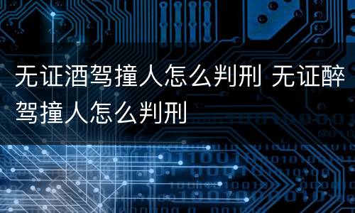 无证酒驾撞人怎么判刑 无证醉驾撞人怎么判刑
