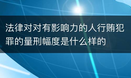 法律对对有影响力的人行贿犯罪的量刑幅度是什么样的