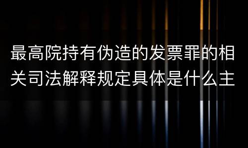 最高院持有伪造的发票罪的相关司法解释规定具体是什么主要内容