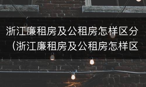 浙江廉租房及公租房怎样区分（浙江廉租房及公租房怎样区分出来）