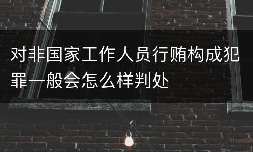 对非国家工作人员行贿构成犯罪一般会怎么样判处