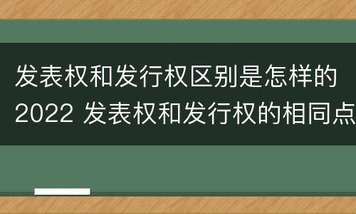 发表权和发行权区别是怎样的2022 发表权和发行权的相同点