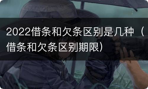 2022借条和欠条区别是几种（借条和欠条区别期限）