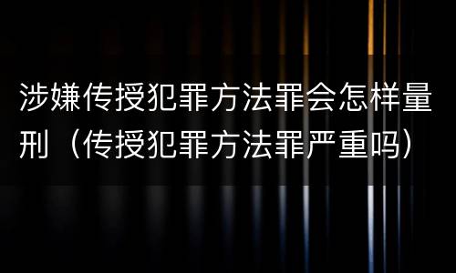 涉嫌传授犯罪方法罪会怎样量刑（传授犯罪方法罪严重吗）