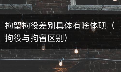 拘留拘役差别具体有啥体现（拘役与拘留区别）