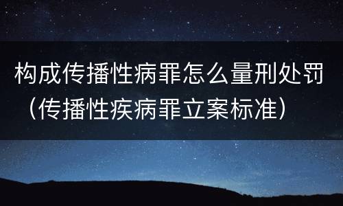 构成传播性病罪怎么量刑处罚（传播性疾病罪立案标准）