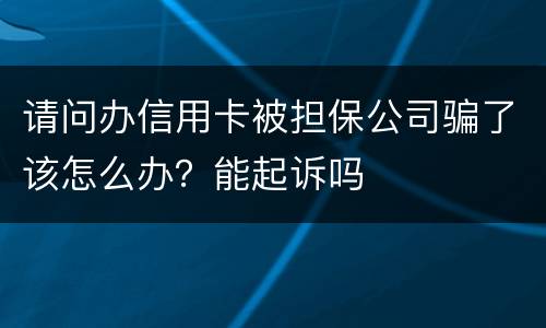 请问办信用卡被担保公司骗了该怎么办？能起诉吗