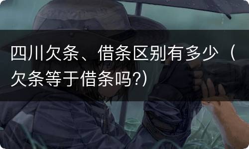 四川欠条、借条区别有多少（欠条等于借条吗?）