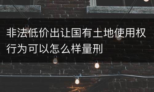 非法低价出让国有土地使用权行为可以怎么样量刑
