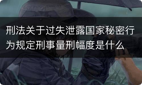 刑法关于过失泄露国家秘密行为规定刑事量刑幅度是什么