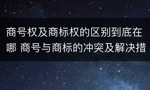 商号权及商标权的区别到底在哪 商号与商标的冲突及解决措施