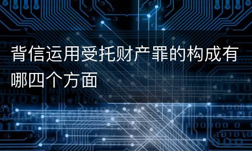 背信运用受托财产罪的构成有哪四个方面