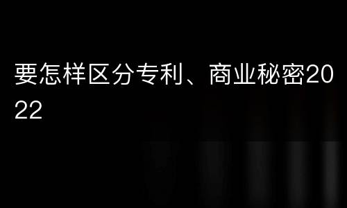 要怎样区分专利、商业秘密2022