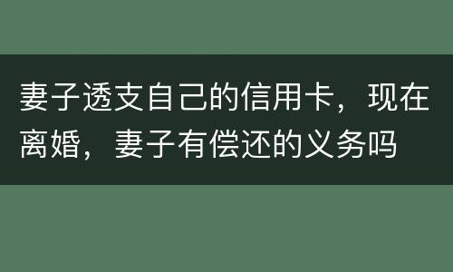 妻子透支自己的信用卡，现在离婚，妻子有偿还的义务吗