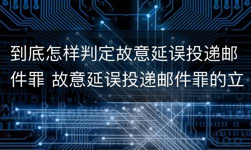 到底怎样判定故意延误投递邮件罪 故意延误投递邮件罪的立案标准