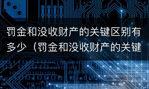 罚金和没收财产的关键区别有多少（罚金和没收财产的关键区别有多少种）