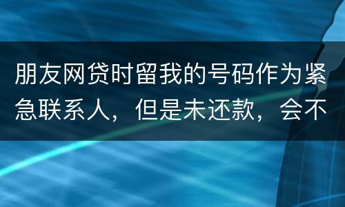 朋友网贷时留我的号码作为紧急联系人，但是未还款，会不会影响我的芝麻分