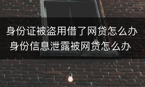 身份证被盗用借了网贷怎么办 身份信息泄露被网贷怎么办