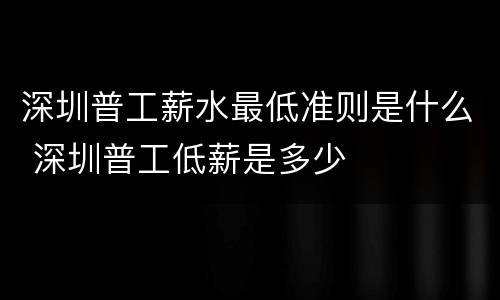 深圳普工薪水最低准则是什么 深圳普工低薪是多少