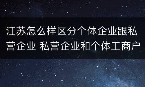 江苏怎么样区分个体企业跟私营企业 私营企业和个体工商户的区别哪些?