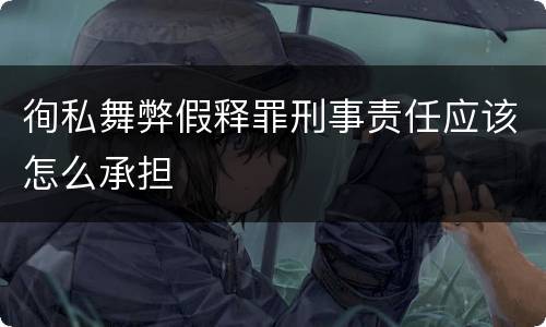 徇私舞弊假释罪刑事责任应该怎么承担