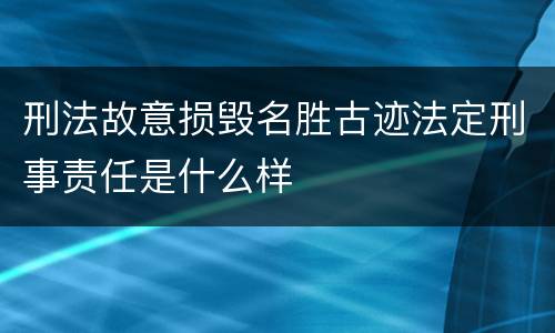 刑法故意损毁名胜古迹法定刑事责任是什么样