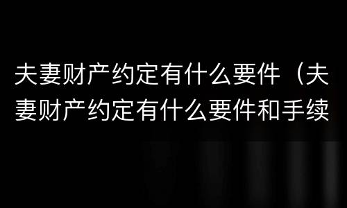 夫妻财产约定有什么要件（夫妻财产约定有什么要件和手续）