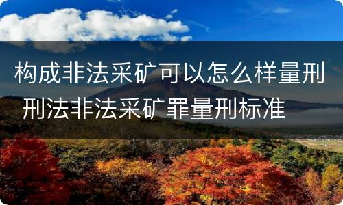 构成非法采矿可以怎么样量刑 刑法非法采矿罪量刑标准