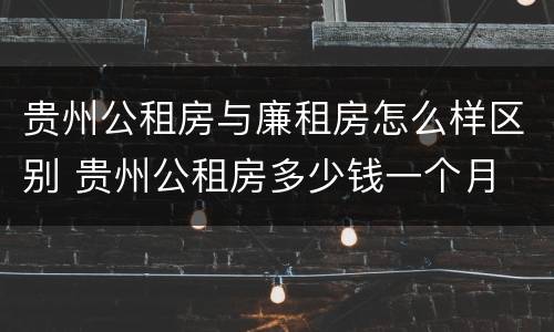 贵州公租房与廉租房怎么样区别 贵州公租房多少钱一个月