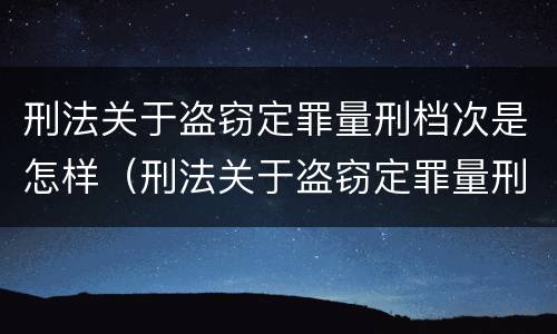 刑法关于盗窃定罪量刑档次是怎样（刑法关于盗窃定罪量刑档次是怎样规定的）