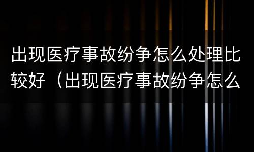 出现医疗事故纷争怎么处理比较好（出现医疗事故纷争怎么处理比较好呢）